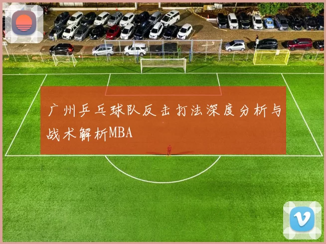 广州乒乓球队反击打法深度分析与战术解析MBA