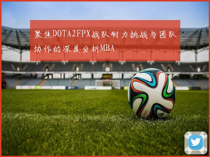 聚焦DOTA2FPX战队耐力挑战与团队协作的深度分析MBA