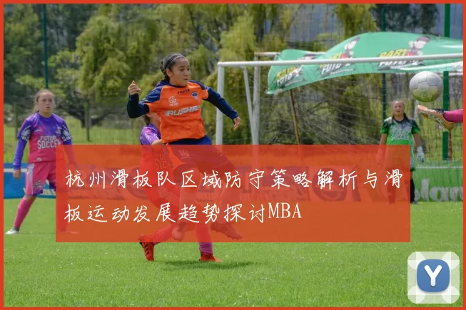 杭州滑板队区域防守策略解析与滑板运动发展趋势探讨MBA