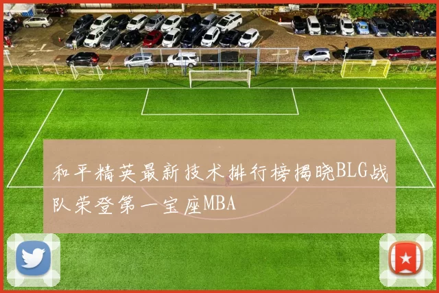 和平精英最新技术排行榜揭晓BLG战队荣登第一宝座MBA