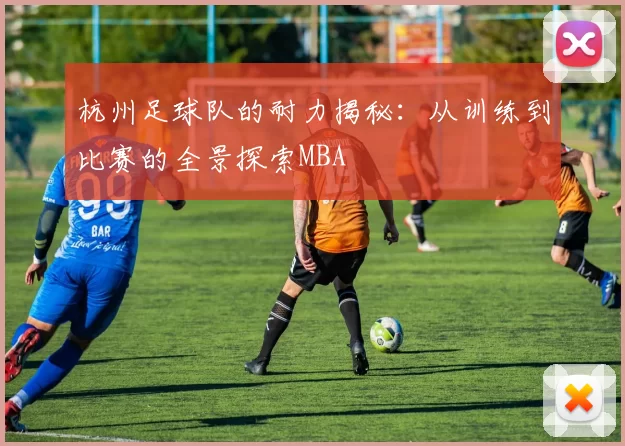 杭州足球队的耐力揭秘：从训练到比赛的全景探索MBA