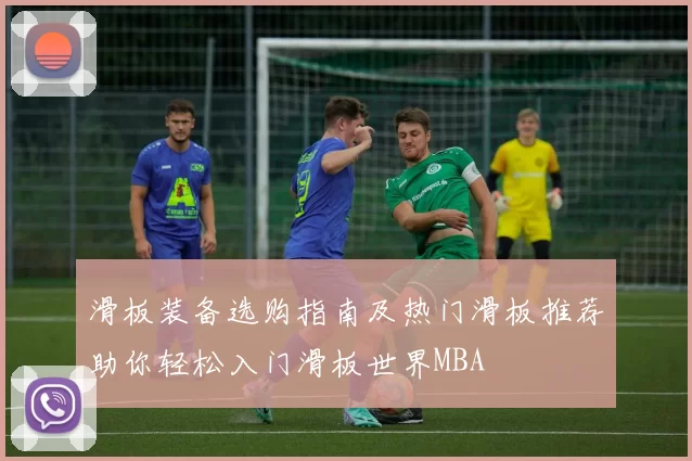 滑板装备选购指南及热门滑板推荐助你轻松入门滑板世界MBA