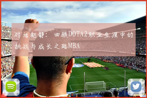对话赵静：回顾DOTA2职业生涯中的挑战与成长之路MBA