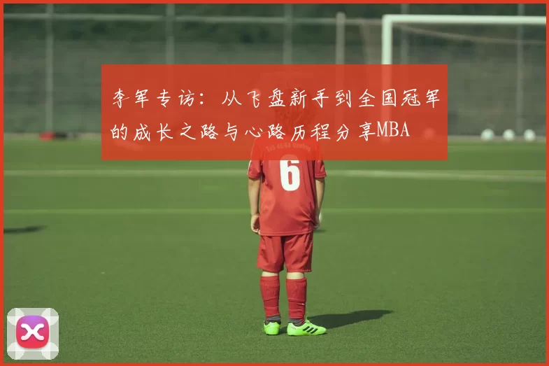 李军专访：从飞盘新手到全国冠军的成长之路与心路历程分享MBA