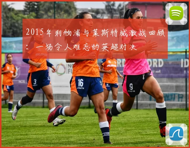 2015年利物浦与莱斯特城激战回顾：一场令人难忘的英超对决