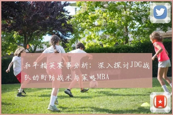 和平精英赛事分析：深入探讨JDG战队的盯防战术与策略MBA