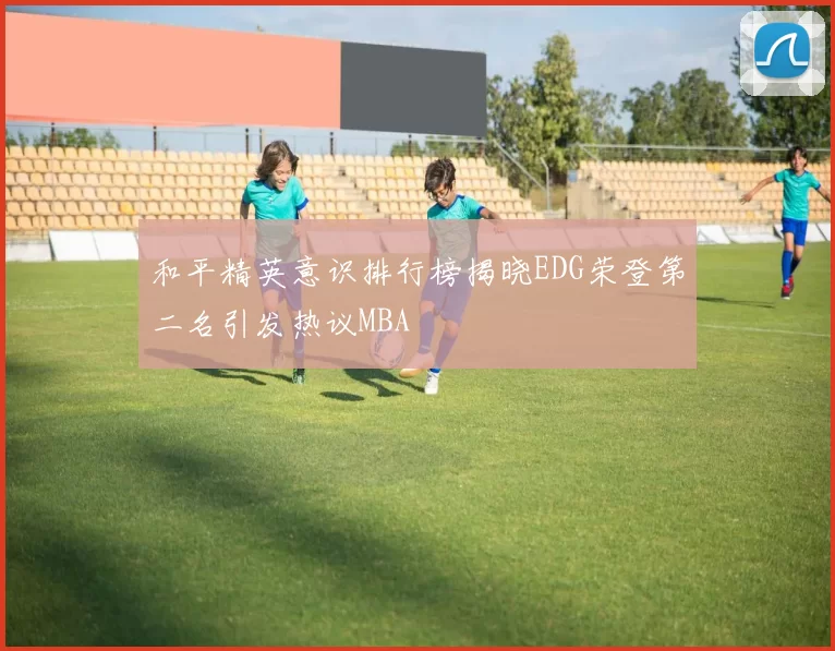 和平精英意识排行榜揭晓EDG荣登第二名引发热议MBA
