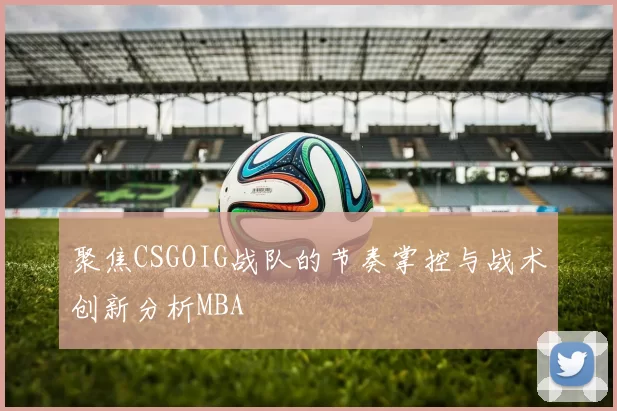 聚焦CSGOIG战队的节奏掌控与战术创新分析MBA