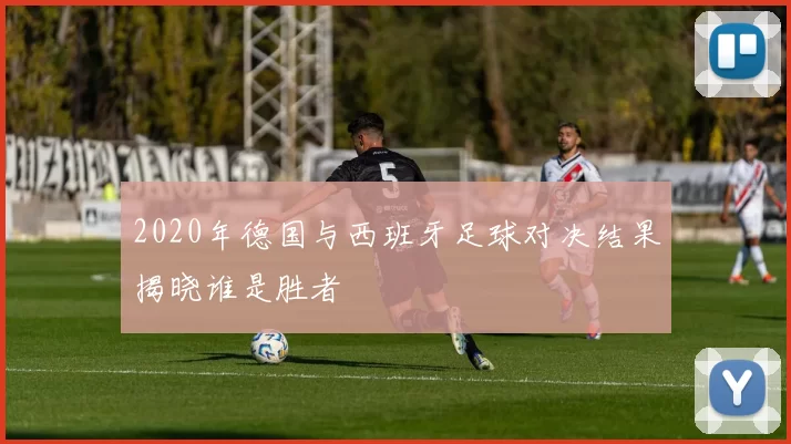 2020年德国与西班牙足球对决结果揭晓谁是胜者
