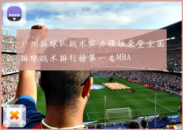 广州排球队战术实力强劲荣登全国排球战术排行榜第一名MBA