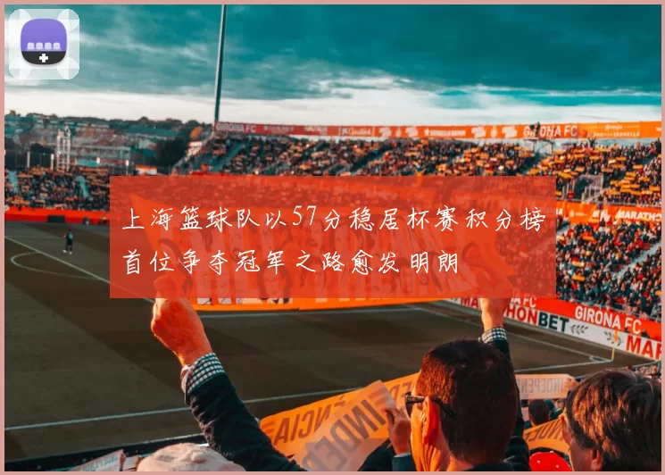 上海篮球队以57分稳居杯赛积分榜首位争夺冠军之路愈发明朗