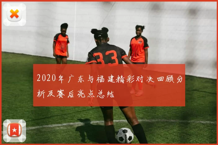 2020年广东与福建精彩对决回顾分析及赛后亮点总结