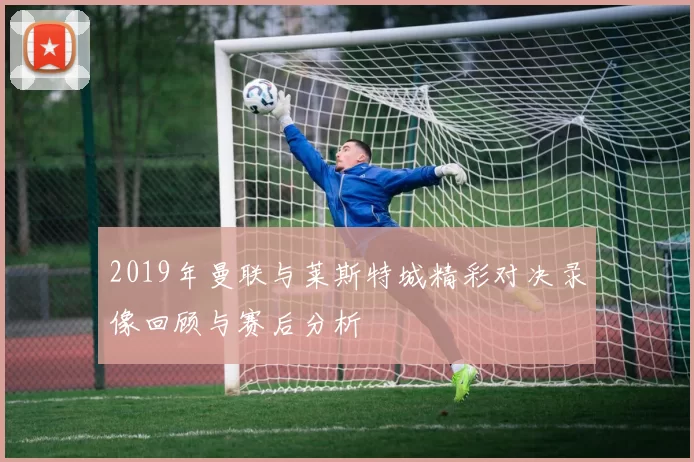 2019年曼联与莱斯特城精彩对决录像回顾与赛后分析