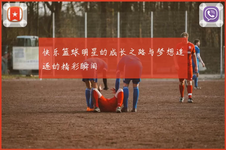 快乐篮球明星的成长之路与梦想追逐的精彩瞬间