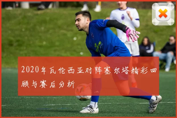 2020年瓦伦西亚对阵塞尔塔精彩回顾与赛后分析