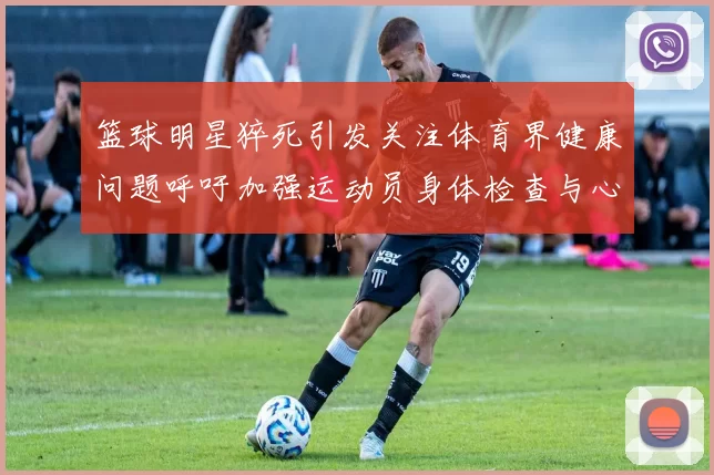 篮球明星猝死引发关注体育界健康问题呼吁加强运动员身体检查与心理支持