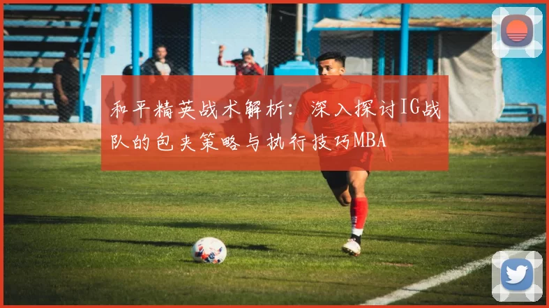 和平精英战术解析：深入探讨IG战队的包夹策略与执行技巧MBA