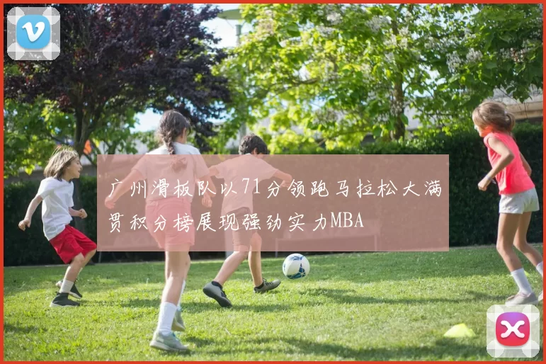 广州滑板队以71分领跑马拉松大满贯积分榜展现强劲实力MBA