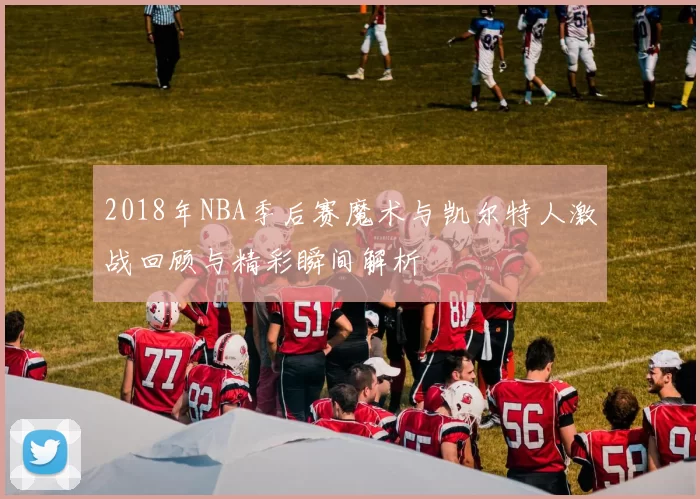2018年NBA季后赛魔术与凯尔特人激战回顾与精彩瞬间解析