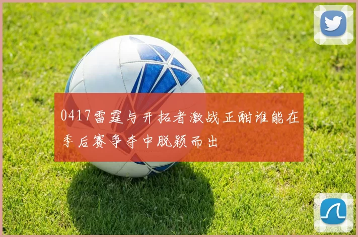 0417雷霆与开拓者激战正酣谁能在季后赛争夺中脱颖而出