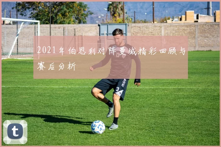 2021年伯恩利对阵曼城精彩回顾与赛后分析