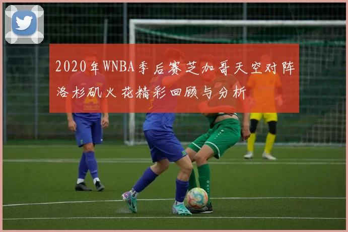 2020年WNBA季后赛芝加哥天空对阵洛杉矶火花精彩回顾与分析