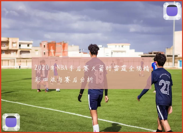 2020年NBA季后赛火箭对雷霆全场精彩回放与赛后分析